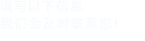 填寫(xiě)以下信息，我們會(huì)及時(shí)聯(lián)系您！